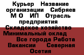 Курьер › Название организации ­ Сибряев М.О., ИП › Отрасль предприятия ­ Складское хозяйство › Минимальный оклад ­ 30 000 - Все города Работа » Вакансии   . Северная Осетия